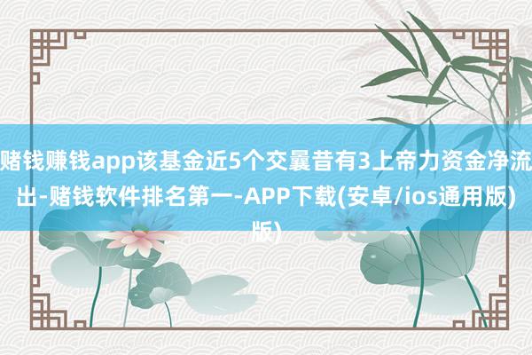 赌钱赚钱app该基金近5个交曩昔有3上帝力资金净流出-赌钱软件排名第一-APP下载(安卓/ios通用版)