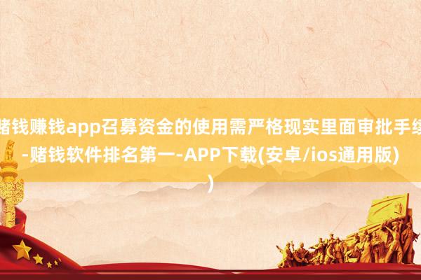 赌钱赚钱app召募资金的使用需严格现实里面审批手续-赌钱软件排名第一-APP下载(安卓/ios通用版)