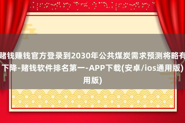 赌钱赚钱官方登录到2030年公共煤炭需求预测将略有下降-赌钱软件排名第一-APP下载(安卓/ios通用版)