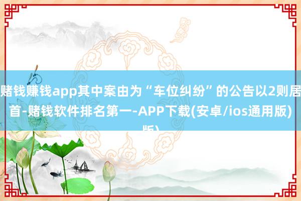 赌钱赚钱app其中案由为“车位纠纷”的公告以2则居首-赌钱软件排名第一-APP下载(安卓/ios通用版)