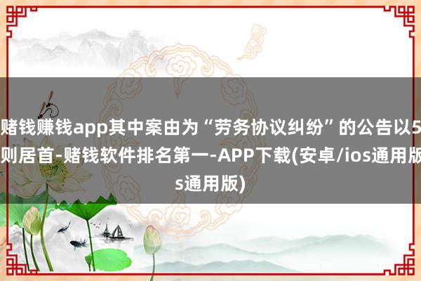 赌钱赚钱app其中案由为“劳务协议纠纷”的公告以55则居首-赌钱软件排名第一-APP下载(安卓/ios通用版)
