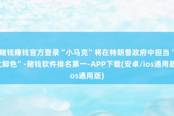 赌钱赚钱官方登录“小马克”将在特朗普政府中担当“大脚色”-赌钱软件排名第一-APP下载(安卓/ios通用版)