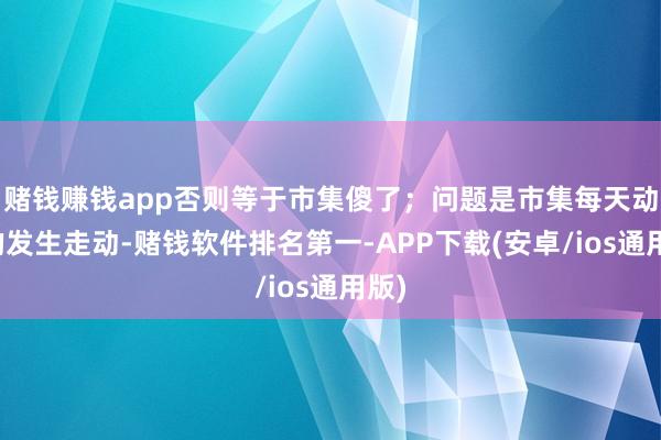 赌钱赚钱app否则等于市集傻了；问题是市集每天动态的发生走动-赌钱软件排名第一-APP下载(安卓/ios通用版)
