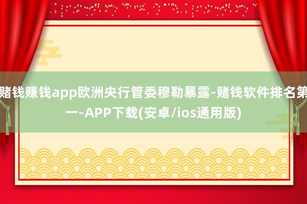 赌钱赚钱app欧洲央行管委穆勒暴露-赌钱软件排名第一-APP下载(安卓/ios通用版)