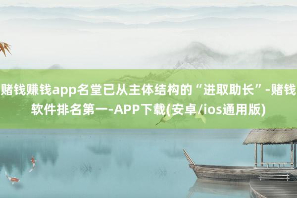 赌钱赚钱app名堂已从主体结构的“进取助长”-赌钱软件排名第一-APP下载(安卓/ios通用版)