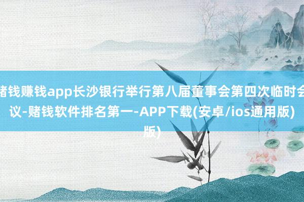 赌钱赚钱app长沙银行举行第八届董事会第四次临时会议-赌钱软件排名第一-APP下载(安卓/ios通用版)