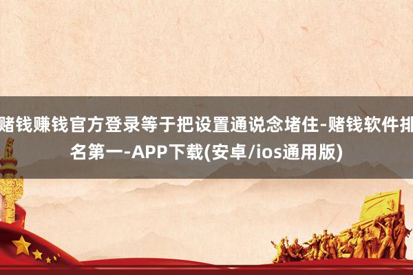 赌钱赚钱官方登录等于把设置通说念堵住-赌钱软件排名第一-APP下载(安卓/ios通用版)