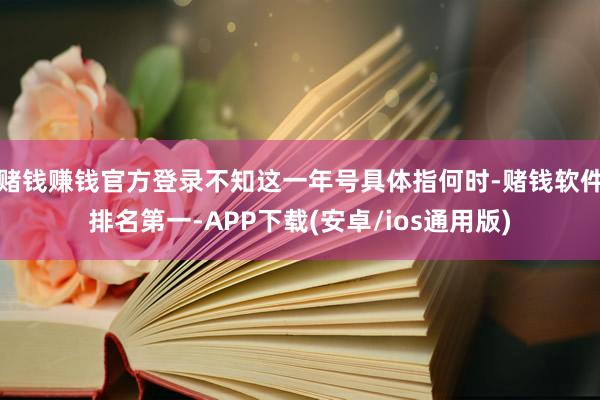 赌钱赚钱官方登录不知这一年号具体指何时-赌钱软件排名第一-APP下载(安卓/ios通用版)