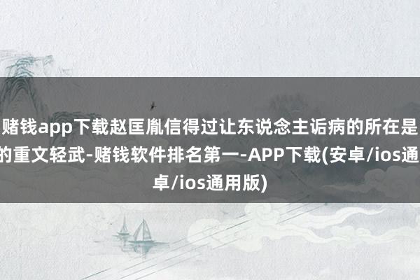 赌钱app下载赵匡胤信得过让东说念主诟病的所在是其后的重文轻武-赌钱软件排名第一-APP下载(安卓/ios通用版)