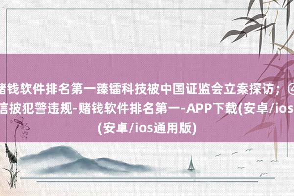 赌钱软件排名第一臻镭科技被中国证监会立案探访；④因涉嫌信披犯警违规-赌钱软件排名第一-APP下载(安卓/ios通用版)