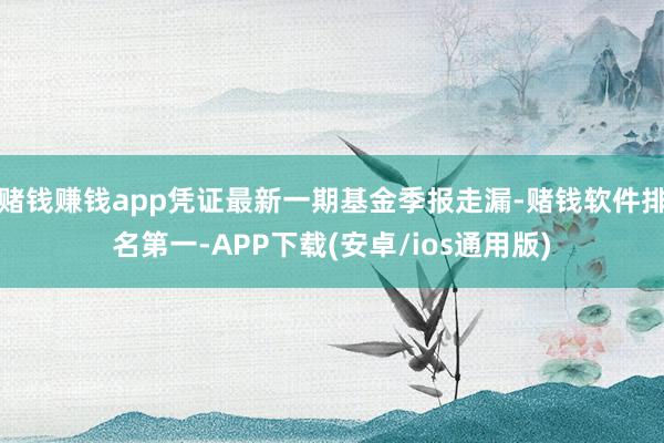 赌钱赚钱app凭证最新一期基金季报走漏-赌钱软件排名第一-APP下载(安卓/ios通用版)