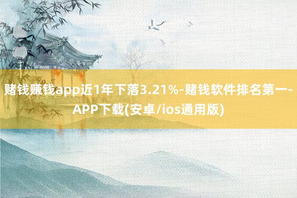赌钱赚钱app近1年下落3.21%-赌钱软件排名第一-APP下载(安卓/ios通用版)