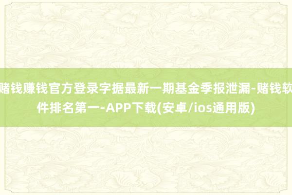 赌钱赚钱官方登录字据最新一期基金季报泄漏-赌钱软件排名第一-APP下载(安卓/ios通用版)
