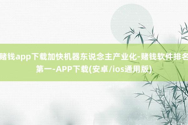 赌钱app下载加快机器东说念主产业化-赌钱软件排名第一-APP下载(安卓/ios通用版)