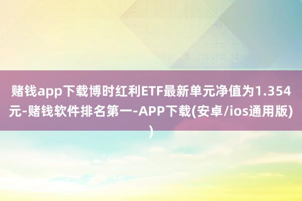 赌钱app下载博时红利ETF最新单元净值为1.354元-赌钱软件排名第一-APP下载(安卓/ios通用版)