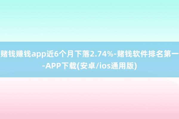 赌钱赚钱app近6个月下落2.74%-赌钱软件排名第一-APP下载(安卓/ios通用版)