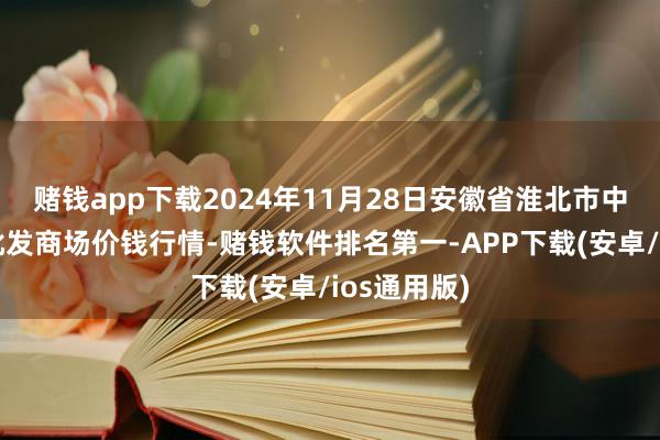 赌钱app下载2024年11月28日安徽省淮北市中瑞农居品批发商场价钱行情-赌钱软件排名第一-APP下载(安卓/ios通用版)