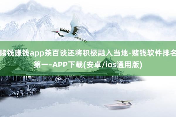 赌钱赚钱app茶百谈还将积极融入当地-赌钱软件排名第一-APP下载(安卓/ios通用版)