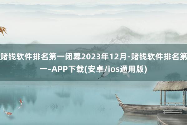 赌钱软件排名第一闭幕2023年12月-赌钱软件排名第一-APP下载(安卓/ios通用版)