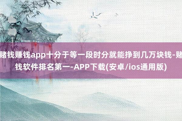 赌钱赚钱app十分于等一段时分就能挣到几万块钱-赌钱软件排名第一-APP下载(安卓/ios通用版)
