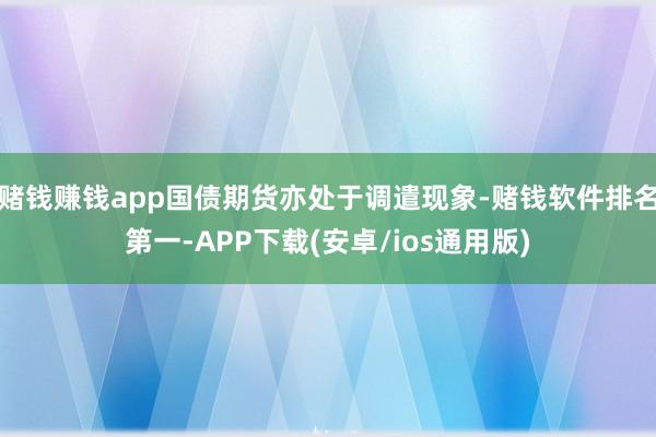 赌钱赚钱app国债期货亦处于调遣现象-赌钱软件排名第一-APP下载(安卓/ios通用版)