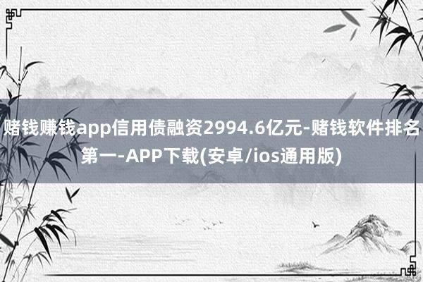 赌钱赚钱app信用债融资2994.6亿元-赌钱软件排名第一-APP下载(安卓/ios通用版)