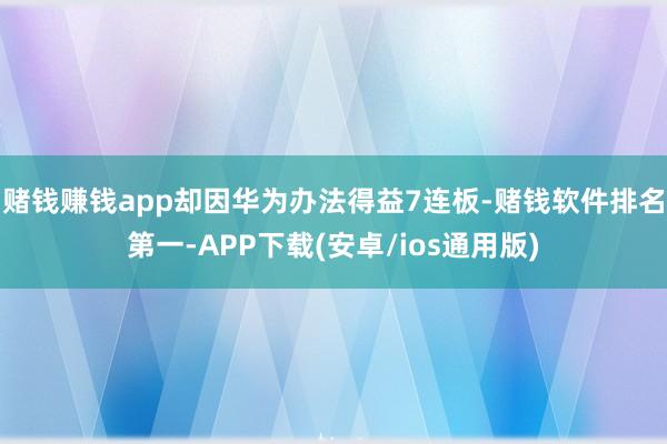 赌钱赚钱app却因华为办法得益7连板-赌钱软件排名第一-APP下载(安卓/ios通用版)