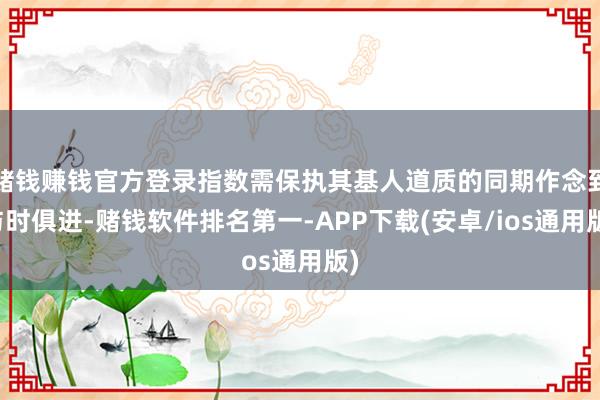 赌钱赚钱官方登录指数需保执其基人道质的同期作念到与时俱进-赌钱软件排名第一-APP下载(安卓/ios通用版)