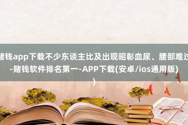 赌钱app下载不少东谈主比及出现昭彰血尿、腰部难过-赌钱软件排名第一-APP下载(安卓/ios通用版)