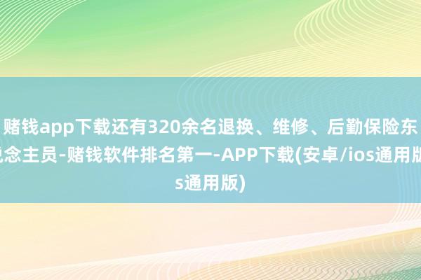 赌钱app下载还有320余名退换、维修、后勤保险东说念主员-赌钱软件排名第一-APP下载(安卓/ios通用版)