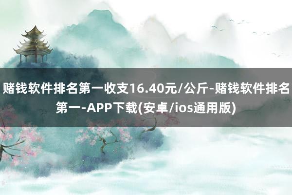 赌钱软件排名第一收支16.40元/公斤-赌钱软件排名第一-APP下载(安卓/ios通用版)